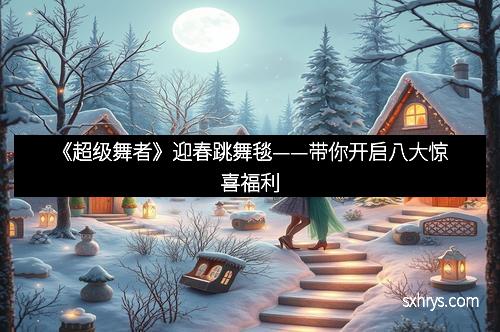 《超级舞者》迎春跳舞毯——带你开启八大惊喜福利